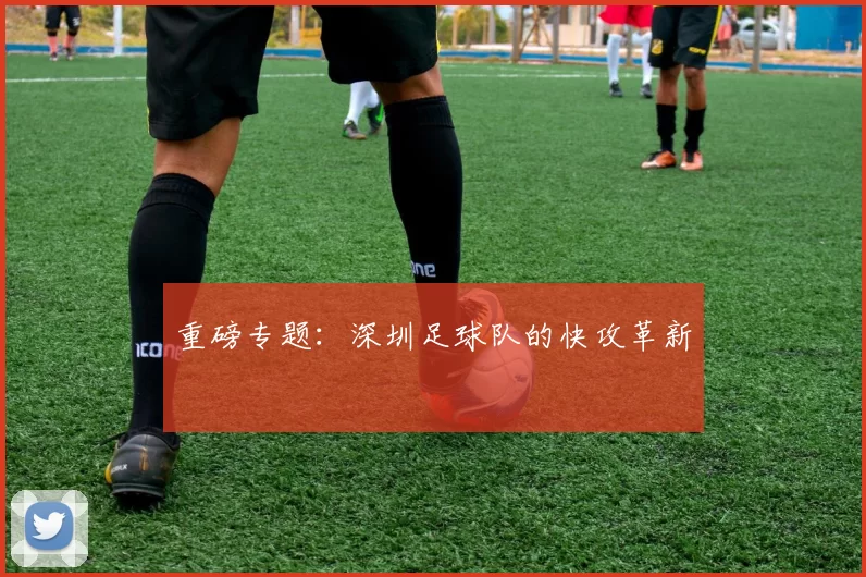 重磅专题：深圳足球队的快攻革新