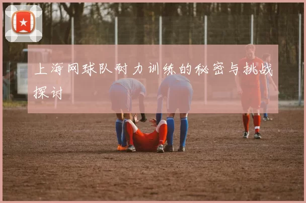 上海网球队耐力训练的秘密与挑战探讨