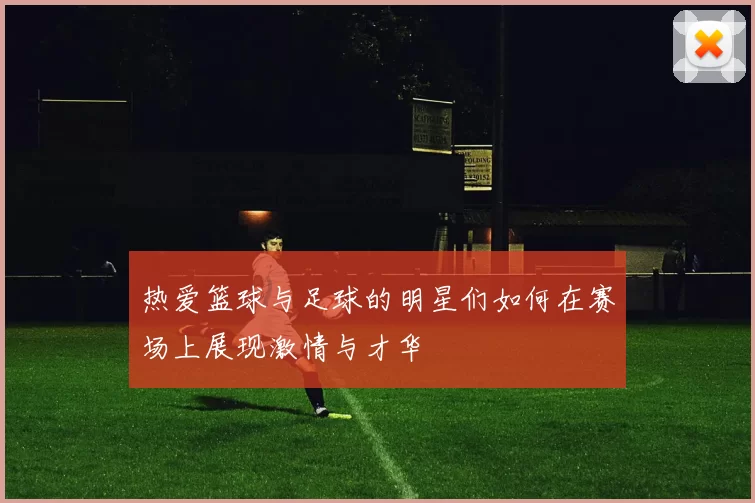 热爱篮球与足球的明星们如何在赛场上展现激情与才华