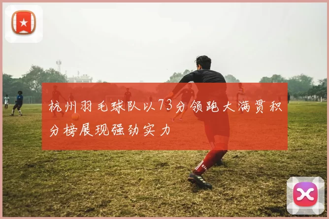 杭州羽毛球队以73分领跑大满贯积分榜展现强劲实力