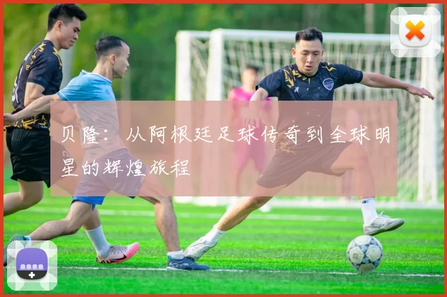 贝隆：从阿根廷足球传奇到全球明星的辉煌旅程