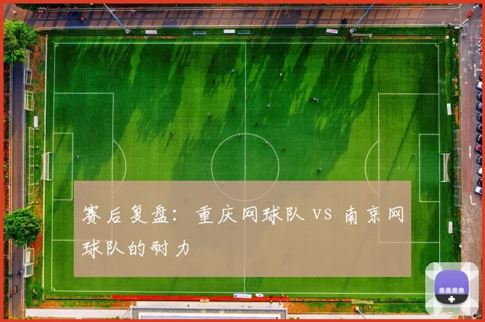 赛后复盘：重庆网球队 vs 南京网球队的耐力