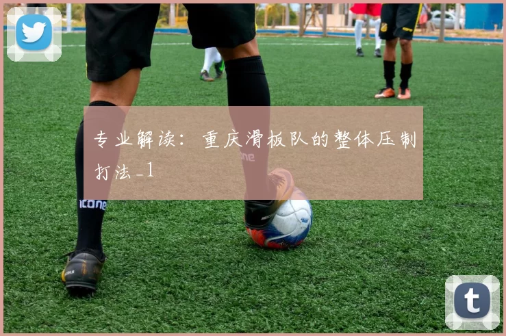 专业解读：重庆滑板队的整体压制打法_1