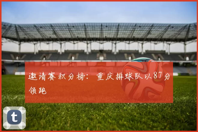 邀请赛积分榜：重庆排球队以87分领跑