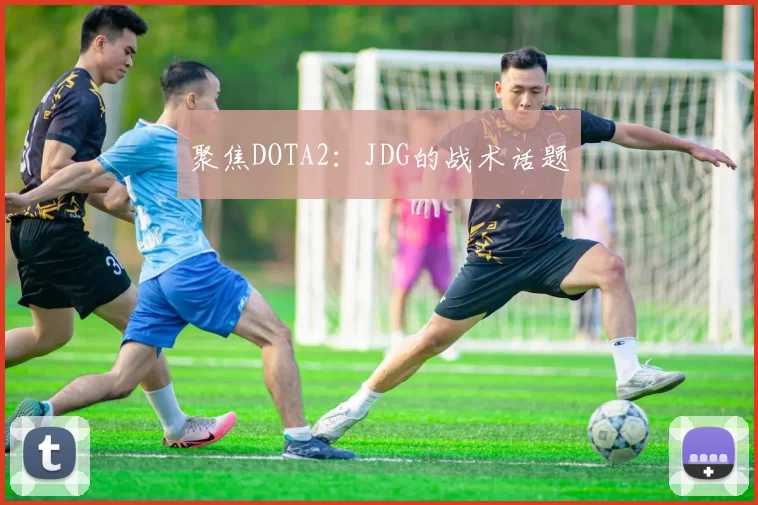 聚焦DOTA2：JDG的战术话题