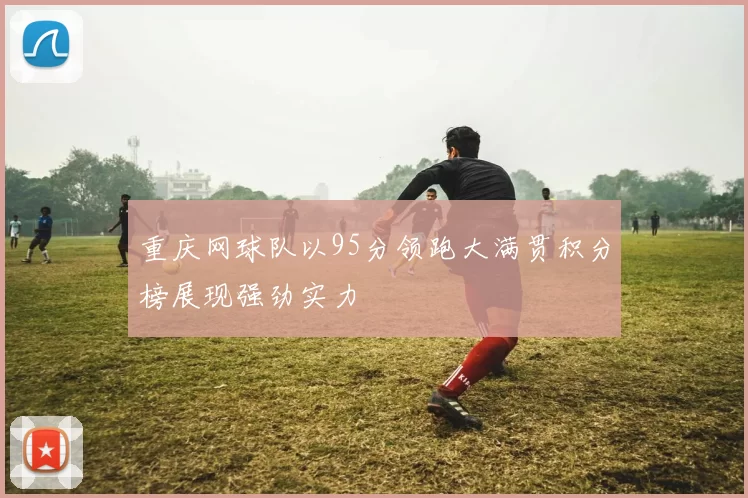 重庆网球队以95分领跑大满贯积分榜展现强劲实力