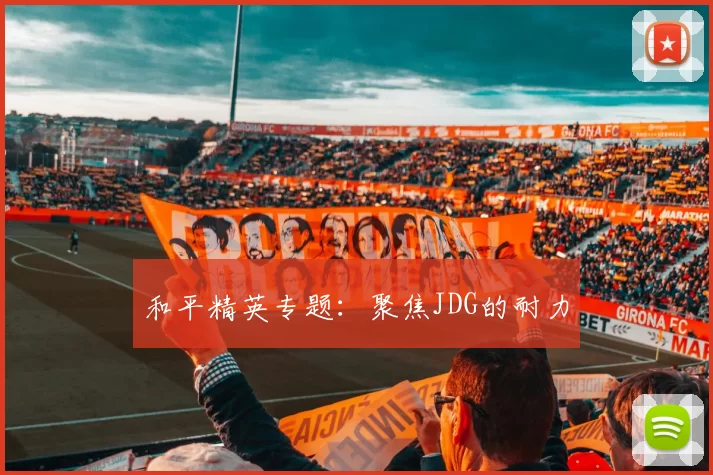 和平精英专题：聚焦JDG的耐力