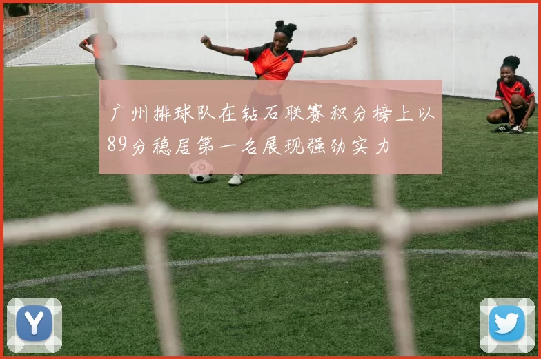 广州排球队在钻石联赛积分榜上以89分稳居第一名展现强劲实力