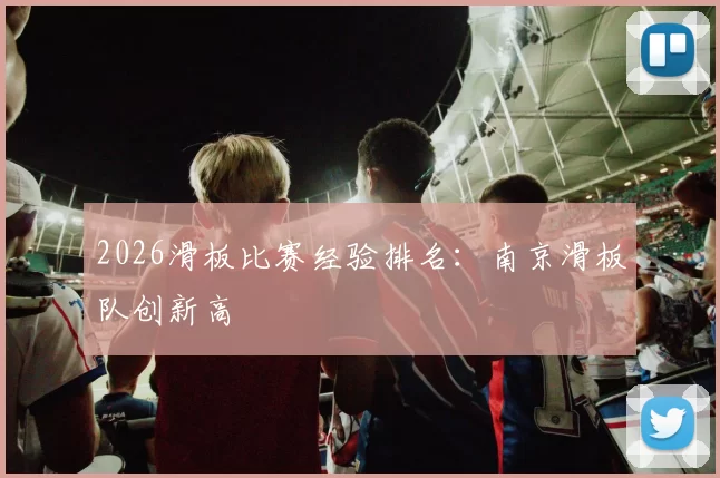 2026滑板比赛经验排名：南京滑板队创新高