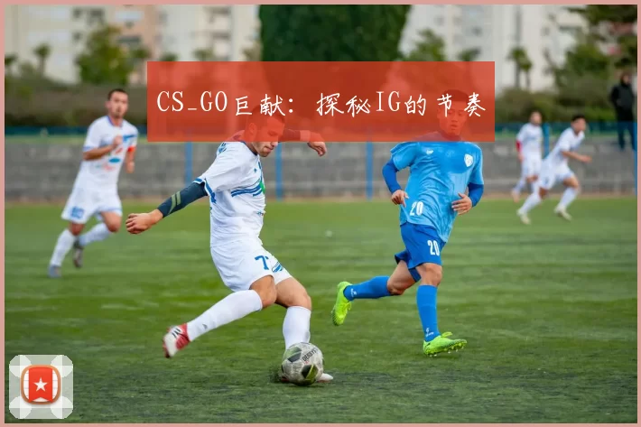 CS_GO巨献：探秘IG的节奏