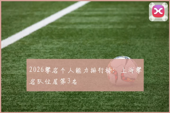 2026攀岩个人能力排行榜：上海攀岩队位居第3名