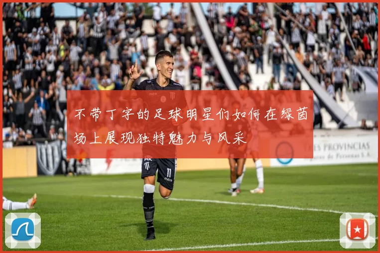 不带丁字的足球明星们如何在绿茵场上展现独特魅力与风采