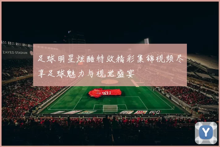 足球明星炫酷特效精彩集锦视频尽享足球魅力与视觉盛宴